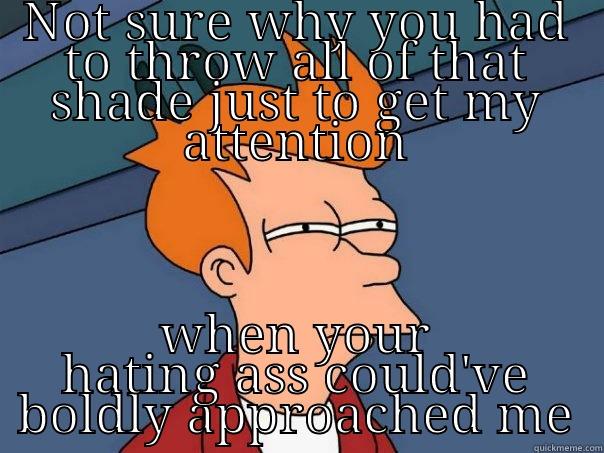 NOT SURE WHY YOU HAD TO THROW ALL OF THAT SHADE JUST TO GET MY ATTENTION WHEN YOUR HATING ASS COULD'VE BOLDLY APPROACHED ME Futurama Fry