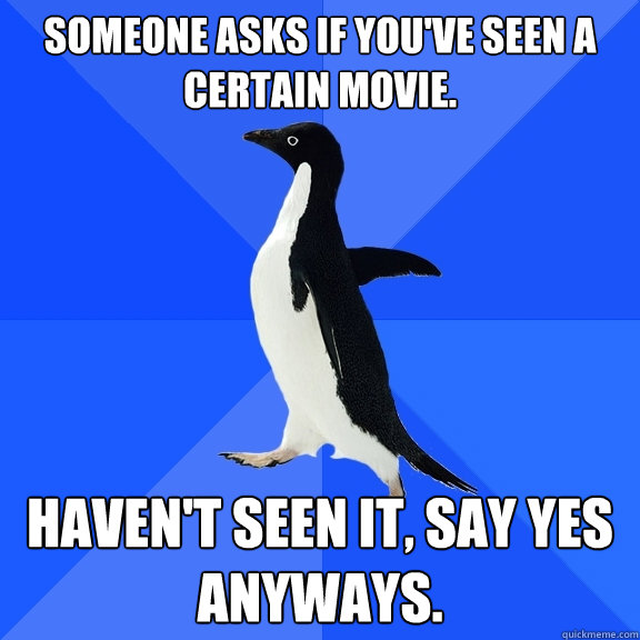 Someone asks if you've seen a certain movie. Haven't seen it, say yes anyways.  Socially Awkward Penguin