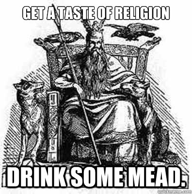 Get a taste of Religion Drink Some Mead.  Odin