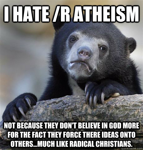 I hate /r atheism Not because they don't believe in god more for the fact they force there ideas onto others...much like radical Christians.   Confession Bear