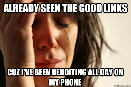 already seen the good links cuz i've been redditing all day on my phone  First World Problems