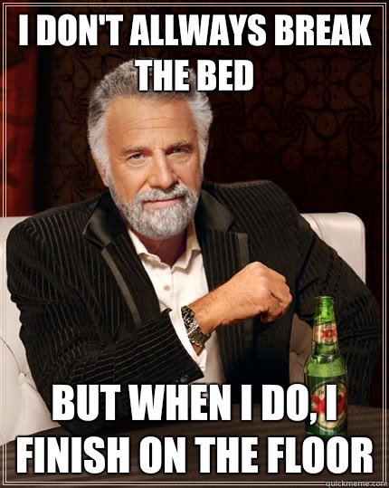 I DON'T ALLWAYS BREAK THE BED but when i do, I finish on the floor  The Most Interesting Man In The World