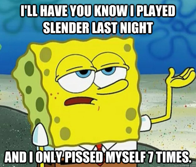 I'll have you know I played Slender last night And I only pissed myself 7 times.  Tough Spongebob