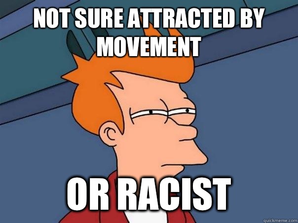 Not sure attracted by movement Or racist  Futurama Fry