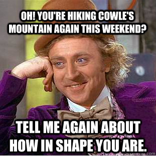Tell me again about how in shape you are. Oh! you're hiking Cowle's Mountain again this weekend? - Tell me again about how in shape you are. Oh! you're hiking Cowle's Mountain again this weekend?  Condescending Wonka