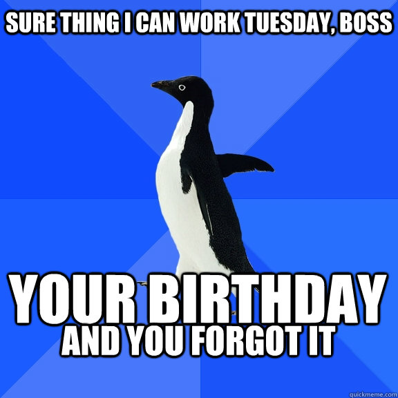 Sure thing i can work tuesday, boss your birthday and you forgot it   Socially Awkward Penguin
