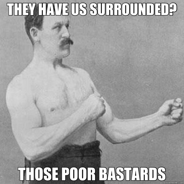 THEY HAVE US SURROUNDED? THOSE POOR BASTARDS  overly manly man