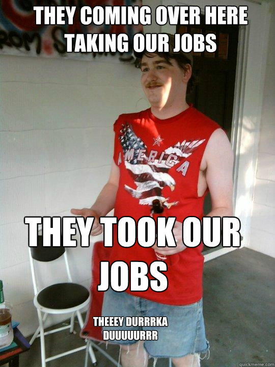 They coming over here taking our jobs They took our jobs theeey durrrka duuuuurrr - They coming over here taking our jobs They took our jobs theeey durrrka duuuuurrr  Redneck Randal