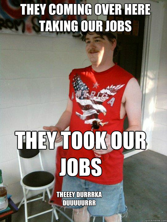 They coming over here taking our jobs They took our jobs theeey durrrka duuuuurrr  Redneck Randal