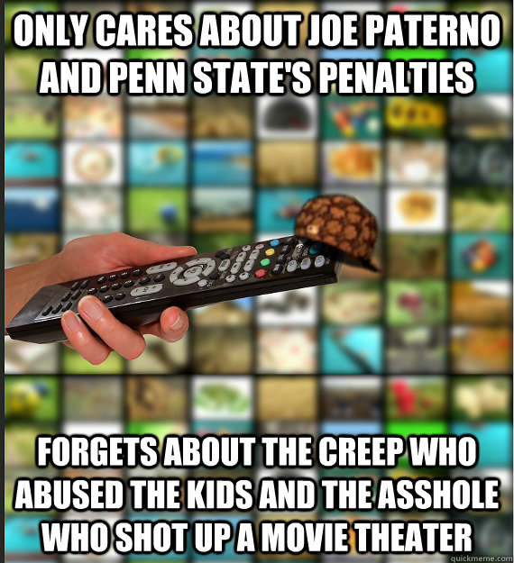 Only cares about Joe Paterno and penn state's penalties forgets about the creep who abused the kids and the asshole who shot up a movie theater  Scumbag Media