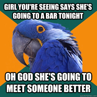 Girl you're seeing says she's going to a bar tonight oh god she's going to meet someone better   Paranoid Parrot