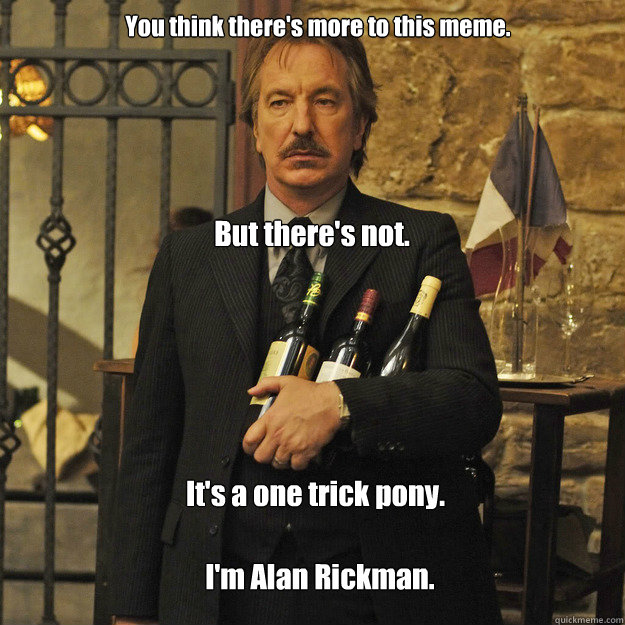 You think there's more to this meme. But there's not. It's a one trick pony. I'm Alan Rickman.  