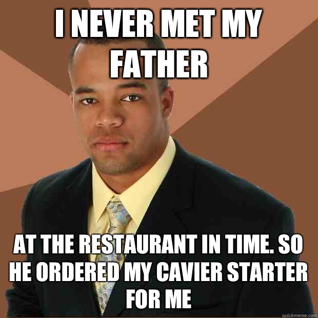 I never met my father At the restaurant in time. So he ordered my cavier starter for me  Successful Black Man