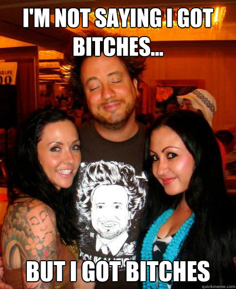 I'm not saying I got bitches... But I got bitches  