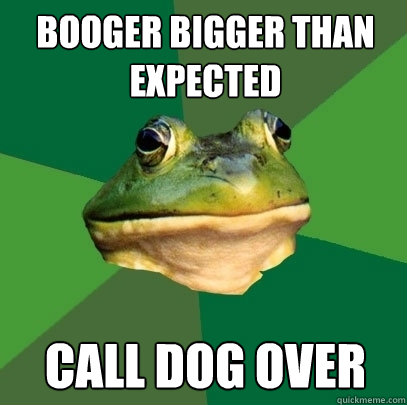 booger bigger than expected call dog over  Foul Bachelor Frog