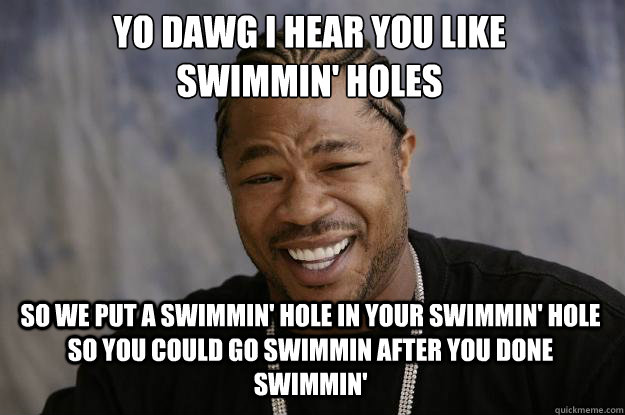 YO DAWG I HEAR YOU LIKE 
SWIMMIN' HOLES SO WE PUT A SWIMMIN' HOLE IN YOUR SWIMMIN' HOLE SO YOU COULD GO SWIMMIN AFTER YOU DONE SWIMMIN'  Xzibit meme