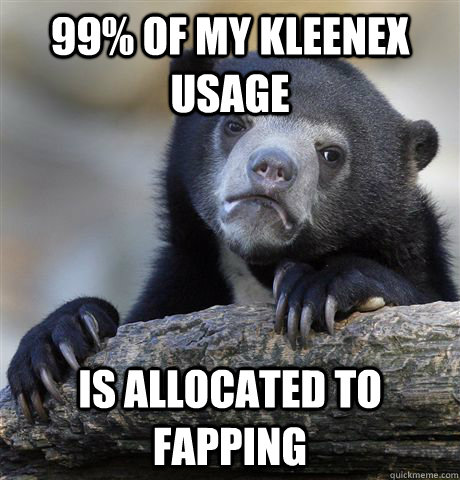 99% of my kleenex usage is allocated to fapping  Confession Bear