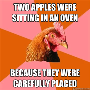 Two apples were sitting in an oven Because they were carefully placed - Two apples were sitting in an oven Because they were carefully placed  Anti-Joke Chicken