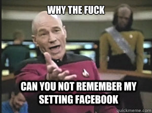 why the fuck Can you not remember my setting Facebook  Annoyed Picard