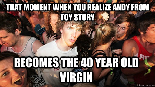That moment when you realize andy from toy story becomes the 40 year old virgin  Sudden Clarity Clarence