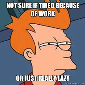 Not sure if tired because of work or just really lazy - Not sure if tired because of work or just really lazy  NOT SURE IF