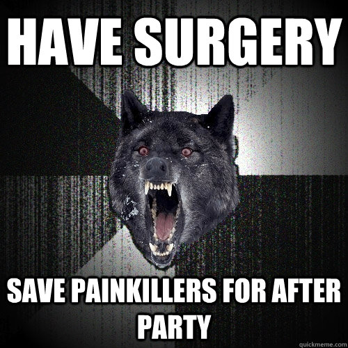 Have surgery Save painkillers for after party  Insanity Wolf
