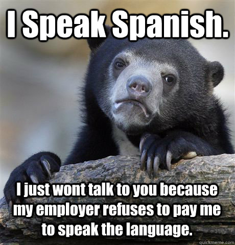 I Speak Spanish. I just wont talk to you because my employer refuses to pay me to speak the language. - I Speak Spanish. I just wont talk to you because my employer refuses to pay me to speak the language.  Confession Bear