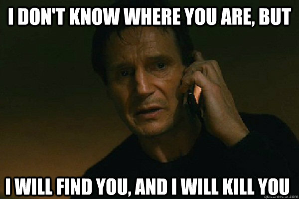 I don't know where you are, But I will find you, and i will kill you  Liam Neeson Taken