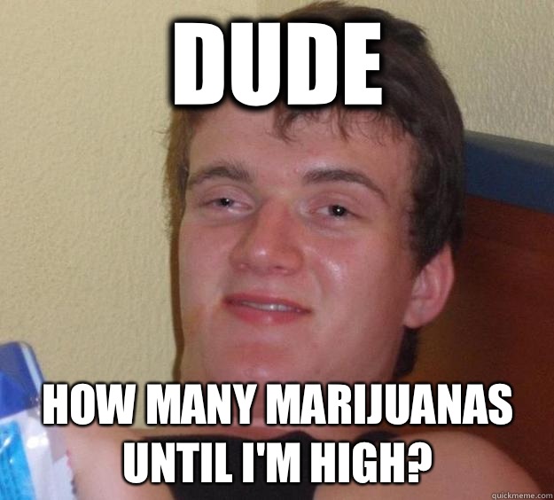 Dude How many marijuanas until I'm high?  10 Guy