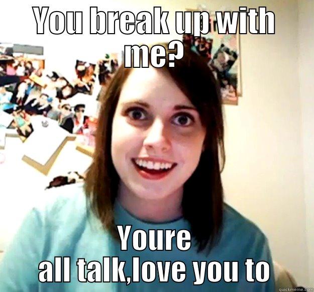 YOU BREAK UP WITH ME? YOURE ALL TALK,IOVE YOU TO Overly Attached Girlfriend