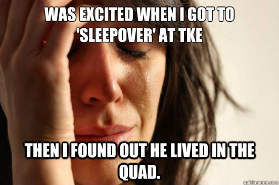 Was excited when I got to 'sleepover' at TKE Then I found out he lived in the quad.  First World Problems