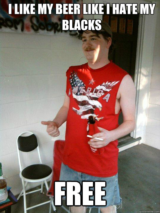 I like my beer like I hate my blacks Free  Redneck Randal