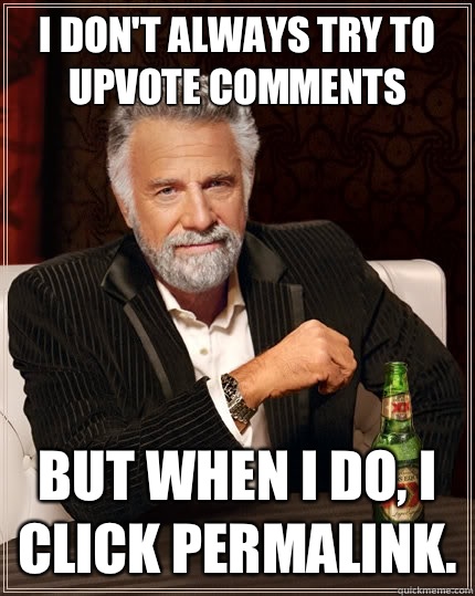 I don't always try to upvote comments But when I do, I click permalink.   The Most Interesting Man In The World