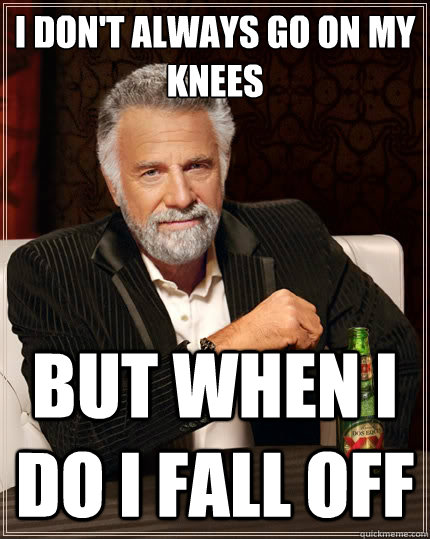 I don't always go on my knees But when I do I fall off - I don't always go on my knees But when I do I fall off  The Most Interesting Man In The World