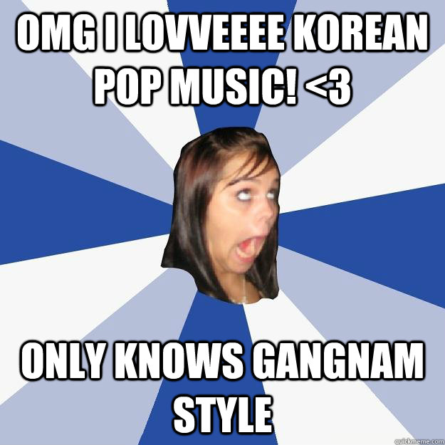 OMG I lovveeee korean pop music! <3 only knows gangnam style  Annoying Facebook Girl