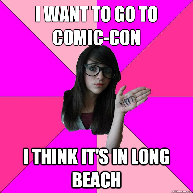 I want to go to 
Comic-Con I think it's in Long Beach  Idiot Nerd Girl