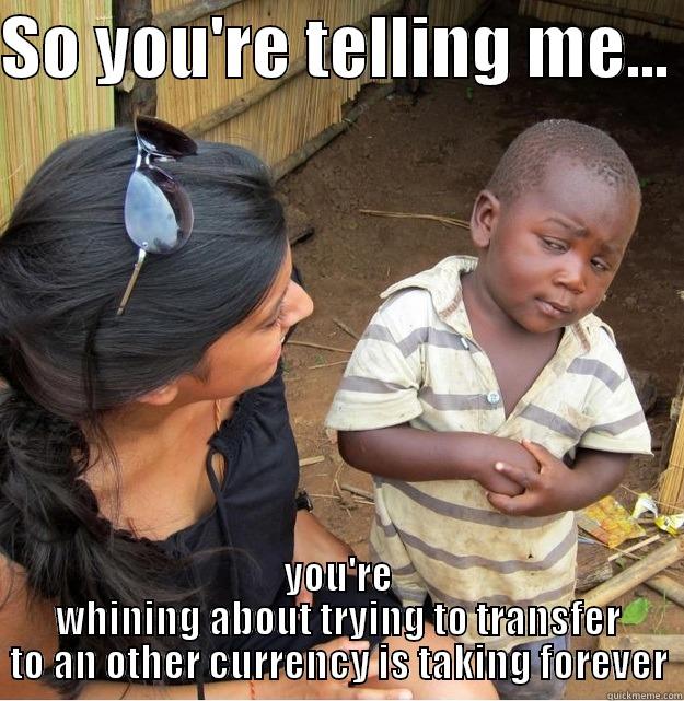 SO YOU'RE TELLING ME...  YOU'RE WHINING ABOUT TRYING TO TRANSFER TO AN OTHER CURRENCY IS TAKING FOREVER Skeptical Third World Kid