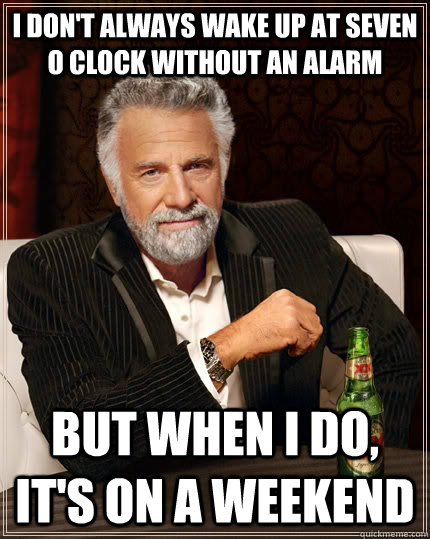 I don't always wake up at seven o clock without an alarm But when I do, it's on a weekend - I don't always wake up at seven o clock without an alarm But when I do, it's on a weekend  The Most Interesting Man In The World