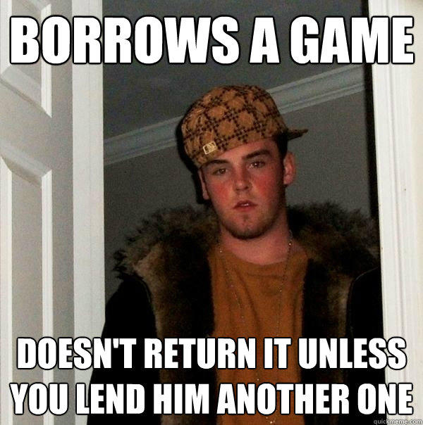 Borrows a game doesn't return it unless you lend him another one  Scumbag Steve