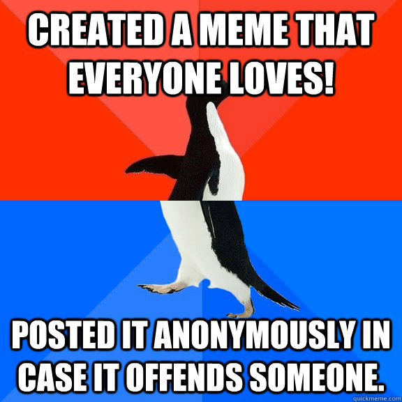 Created a meme that everyone loves!  posted it anonymously in case it offends someone.   Socially Awesome Awkward Penguin