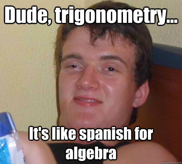 Dude, trigonometry... It's like spanish for algebra - Dude, trigonometry... It's like spanish for algebra  10 Guy