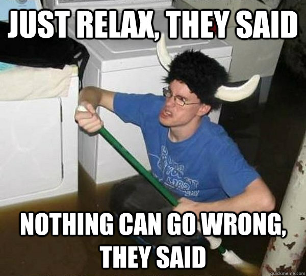 Just relax, they said nothing can go wrong, they said  They said