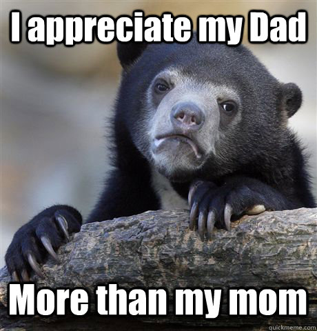 I appreciate my Dad  More than my mom  Confession Bear