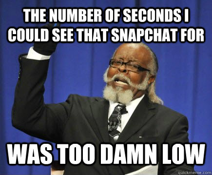 The number of seconds I could see that snapchat for was too damn low  Too Damn High