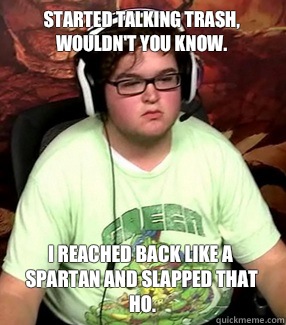Started talking trash, wouldn't you know.  I reached back like a Spartan and slapped that ho.   Meme