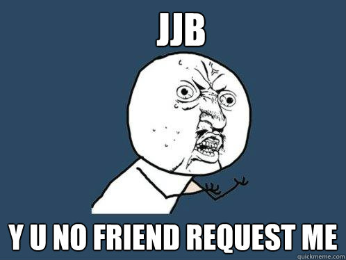 JJB y u no friend request me  Y U No