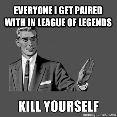 EVERYONE I GET PAIRED WITH IN LEAGUE OF LEGENDS Bottom caption  kill yourself