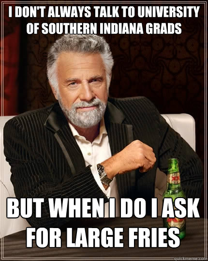 I don't always talk to university of southern indiana grads  But when i do i ask for large fries  The Most Interesting Man In The World