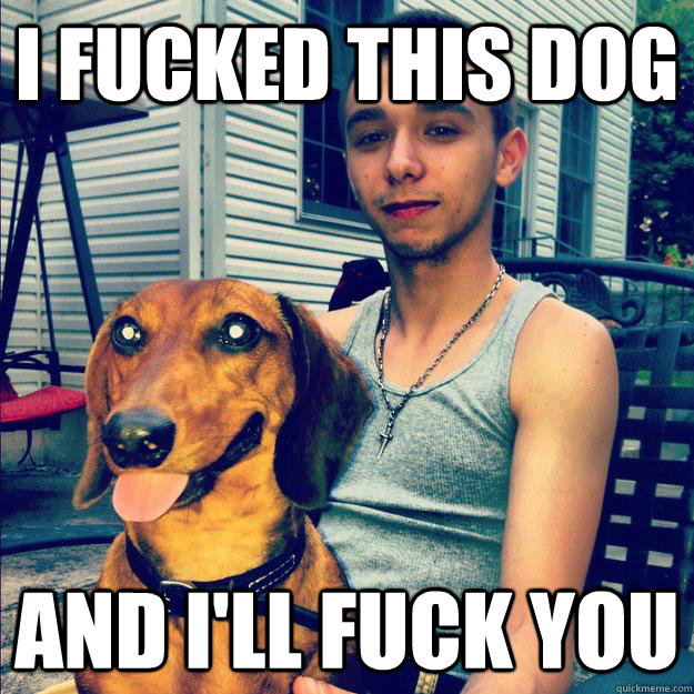 I fucked this dog And i'll fuck you  