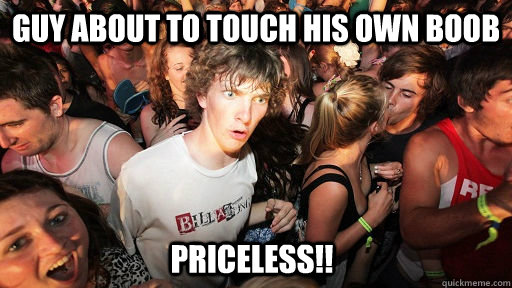 guy about to touch his own boob priceless!!  Sudden Clarity Clarence